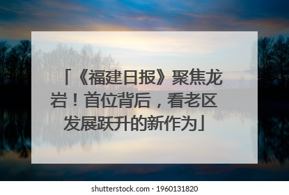 《福建日报》聚焦龙岩！首位背后，看老区发展跃升的新作为