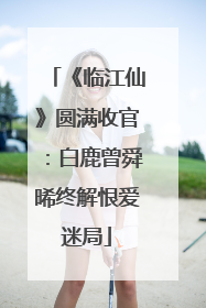 《临江仙》圆满收官：白鹿曾舜晞终解恨爱迷局
