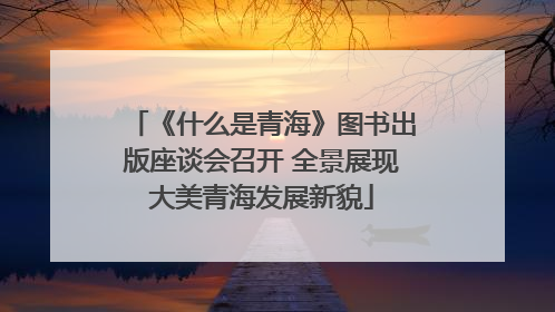 《什么是青海》图书出版座谈会召开 全景展现大美青海发展新貌