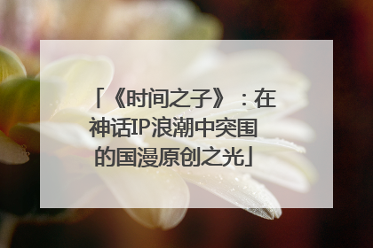 《时间之子》:在神话IP浪潮中突围的国漫原创之光