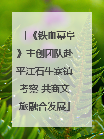 《铁血幕阜》主创团队赴平江石牛寨镇考察 共商文旅融合发展