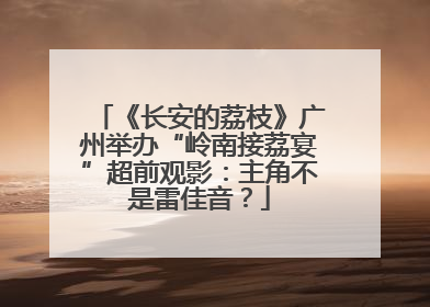 《长安的荔枝》广州举办“岭南接荔宴”超前观影：主角不是雷佳音？