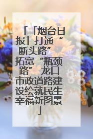 「烟台日报」打通“断头路” 拓宽“瓶颈路” 龙口市政道路建设绘就民生幸福新图景