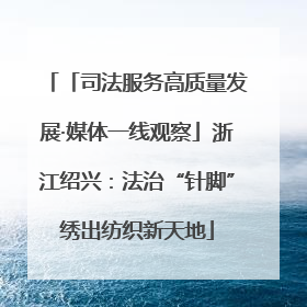 「司法服务高质量发展·媒体一线观察」浙江绍兴：法治“针脚”绣出纺织新天地