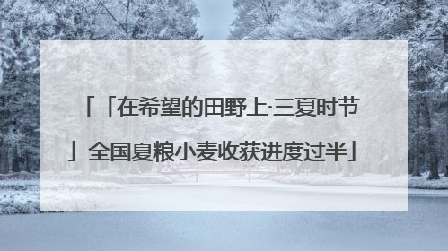 「在希望的田野上·三夏时节」全国夏粮小麦收获进度过半