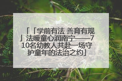 「学前有法 善育有规」法暖童心润南宁——710名幼教人共赴一场守护童年的法治之约