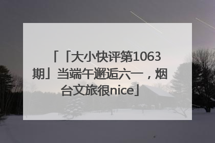 「大小快评第1063期」当端午邂逅六一，烟台文旅很nice