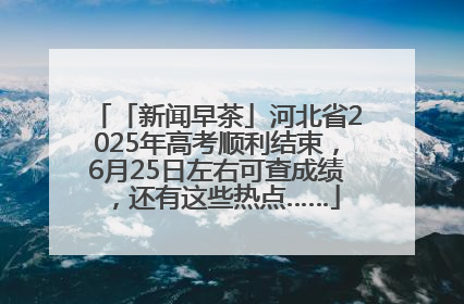 「新闻早茶」河北省2025年高考顺利结束，6月25日左右可查成绩，还有这些热点……