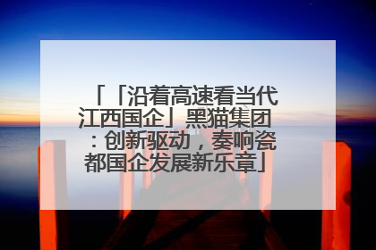 「沿着高速看当代江西国企」黑猫集团：创新驱动，奏响瓷都国企发展新乐章