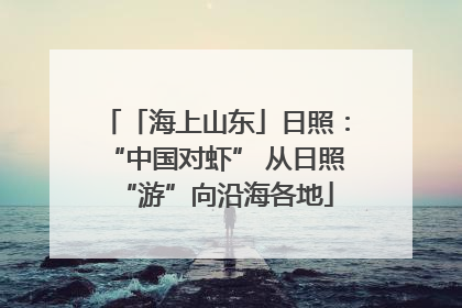 「海上山东」日照：“中国对虾” 从日照“游”向沿海各地