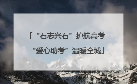 “石志兴石”护航高考 “爱心助考”温暖全城