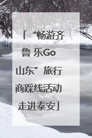“畅游齐鲁 乐Go山东”旅行商踩线活动走进泰安