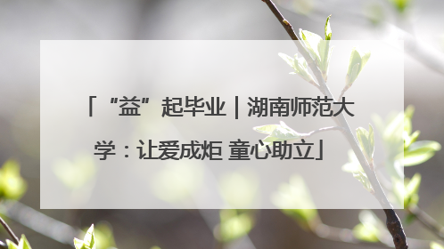 “益”起毕业｜湖南师范大学：让爱成炬 童心助立