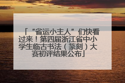 “省运小主人”们快看过来！第四届浙江省中小学生临古书法（篆刻）大赛初评结果公布