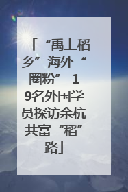 “禹上稻乡”海外“圈粉” 19名外国学员探访余杭共富“稻”路