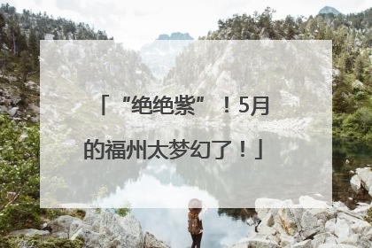 “绝绝紫”！5月的福州太梦幻了！