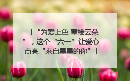 “为爱上色 童绘云朵”，这个“六一”让爱心点亮“来自星星的你”