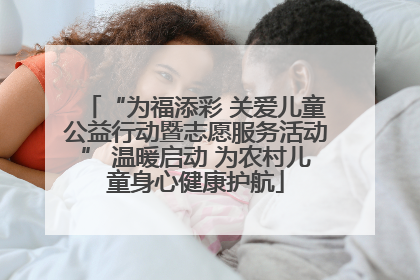“为福添彩 关爱儿童公益行动暨志愿服务活动” 温暖启动 为农村儿童身心健康护航