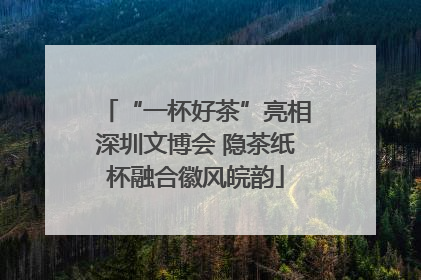 “一杯好茶”亮相深圳文博会 隐茶纸杯融合徽风皖韵