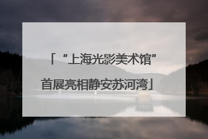 “上海光影美术馆”首展亮相静安苏河湾