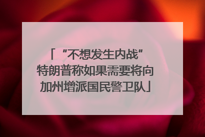 “不想发生内战” 特朗普称如果需要将向加州增派国民警卫队