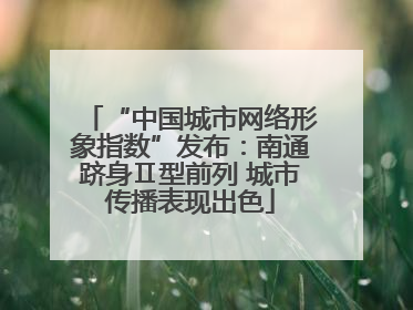 “中国城市网络形象指数”发布：南通跻身Ⅱ型前列 城市传播表现出色