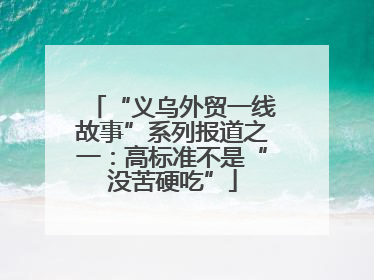 “义乌外贸一线故事”系列报道之一：高标准不是“没苦硬吃”