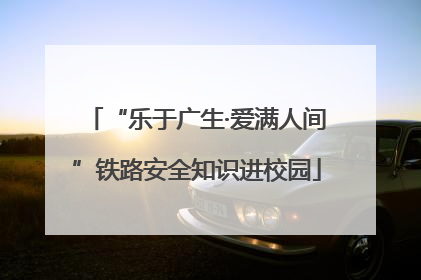 “乐于广生·爱满人间”铁路安全知识进校园