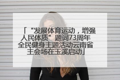 “发展体育运动，增强人民体质”题词73周年全民健身主题活动云南省主会场在玉溪启动