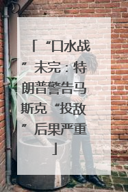 “口水战”未完：特朗普警告马斯克“投敌”后果严重