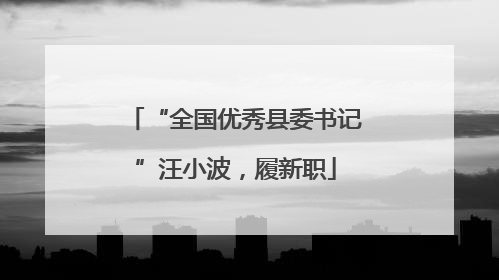 “全国优秀县委书记”汪小波，履新职