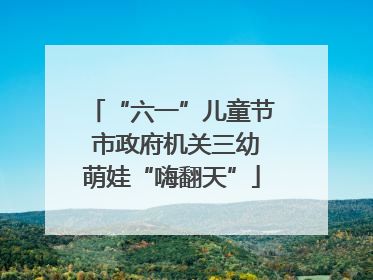 “六一”儿童节 市政府机关三幼萌娃“嗨翻天”