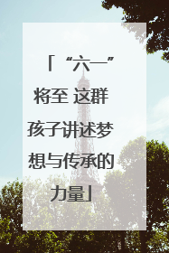 “六一”将至 这群孩子讲述梦想与传承的力量