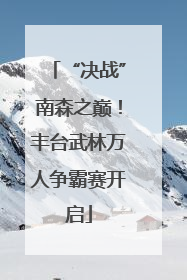 “决战”南森之巅！丰台武林万人争霸赛开启