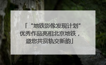 “地铁影像发现计划”优秀作品亮相北京地铁，邀您共赏轨交新韵