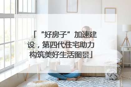 “好房子”加速建设，第四代住宅助力构筑美好生活图景