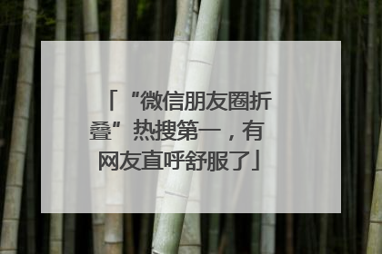 “微信朋友圈折叠”热搜第一，有网友直呼舒服了