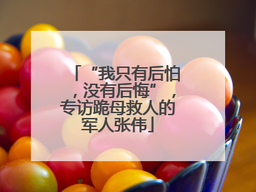 “我只有后怕，没有后悔”，专访跪母救人的军人张伟