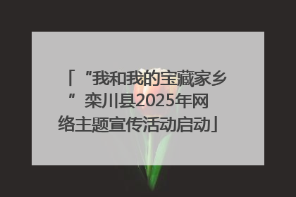 “我和我的宝藏家乡”栾川县2025年网络主题宣传活动启动