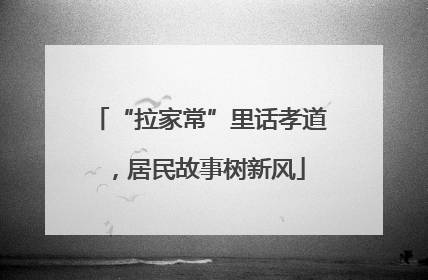 “拉家常”里话孝道，居民故事树新风
