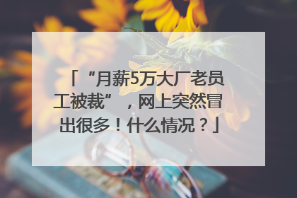 “月薪5万大厂老员工被裁”，网上突然冒出很多！什么情况？