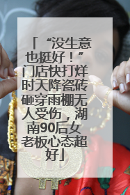 “没生意也挺好！”门店快打烊时天降瓷砖砸穿雨棚无人受伤，湖南90后女老板心态超好