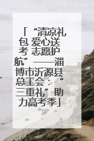 “清凉礼包 爱心送考 志愿护航”——淄博市沂源县总工会：“三重礼”助力高考季