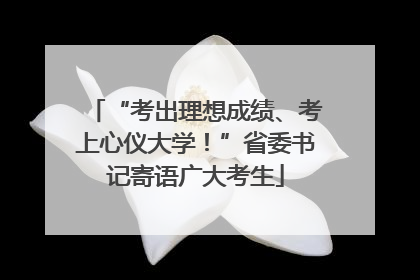 “考出理想成绩、考上心仪大学！”省委书记寄语广大考生