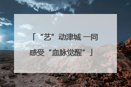 “艺”动津城 一同感受“血脉觉醒”