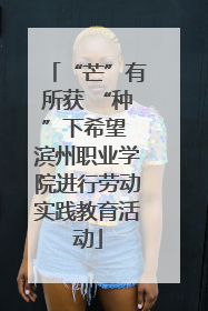 “芒”有所获 “种”下希望 滨州职业学院进行劳动实践教育活动