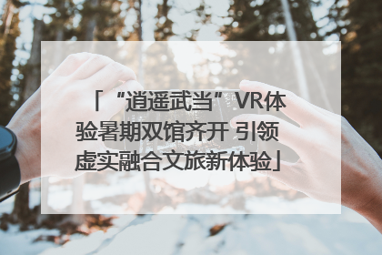 “逍遥武当”VR体验暑期双馆齐开 引领虚实融合文旅新体验