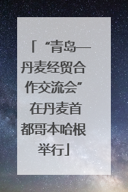“青岛—丹麦经贸合作交流会” 在丹麦首都哥本哈根举行