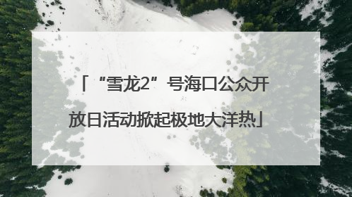 “雪龙2”号海口公众开放日活动掀起极地大洋热