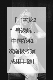 “雪龙2”号返航，中国第41次南极考察成果丰硕